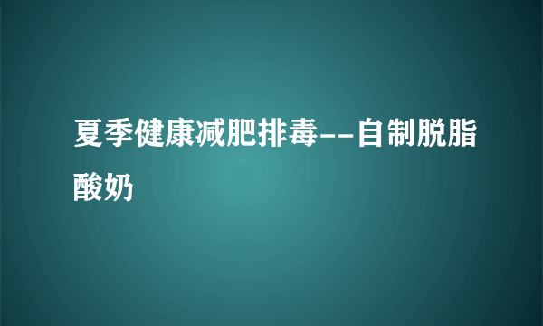 夏季健康减肥排毒--自制脱脂酸奶