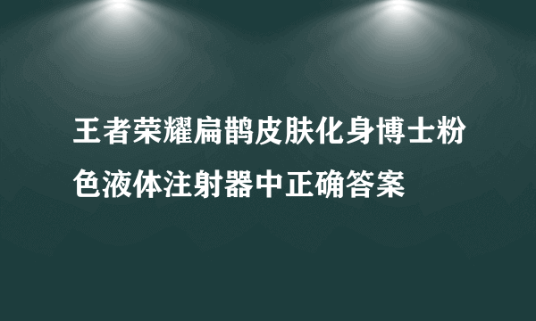 王者荣耀扁鹊皮肤化身博士粉色液体注射器中正确答案