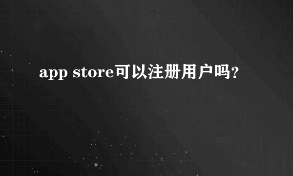 app store可以注册用户吗？