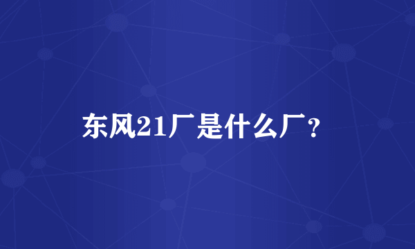 东风21厂是什么厂？