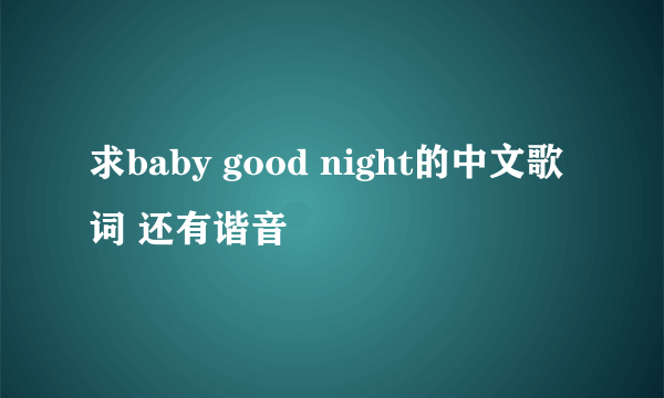 求baby good night的中文歌词 还有谐音