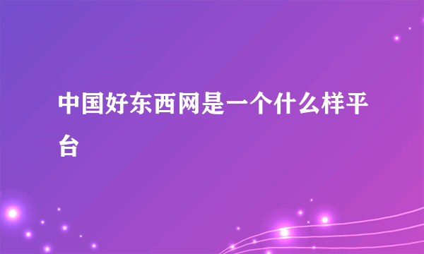 中国好东西网是一个什么样平台