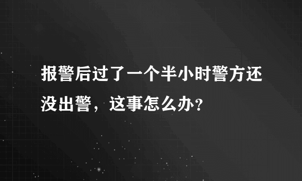 报警后过了一个半小时警方还没出警，这事怎么办？