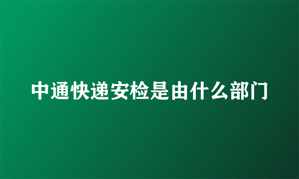 中通快递安检是由什么部门