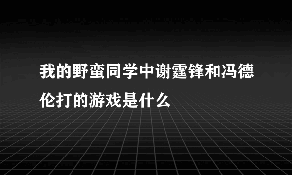 我的野蛮同学中谢霆锋和冯德伦打的游戏是什么