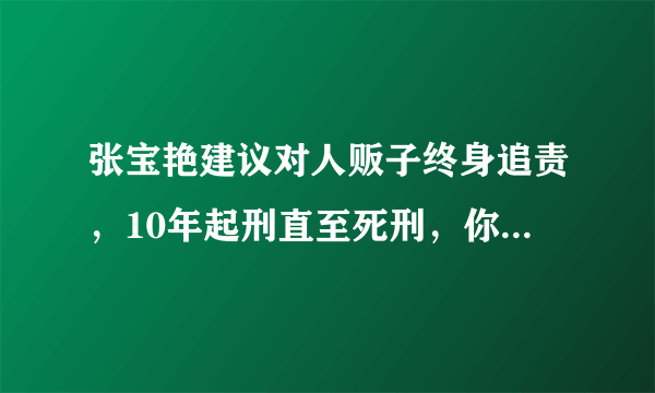 张宝艳建议对人贩子终身追责，10年起刑直至死刑，你怎么看？