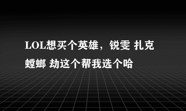 LOL想买个英雄，锐雯 扎克 螳螂 劫这个帮我选个哈