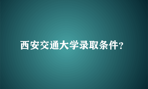 西安交通大学录取条件？