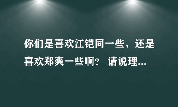 你们是喜欢江铠同一些，还是喜欢郑爽一些啊？ 请说理由，顺便给两位一点评价！