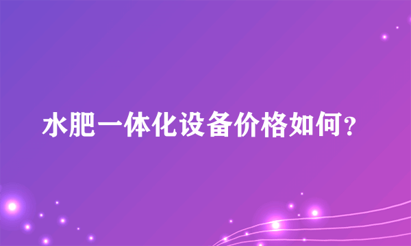 水肥一体化设备价格如何？