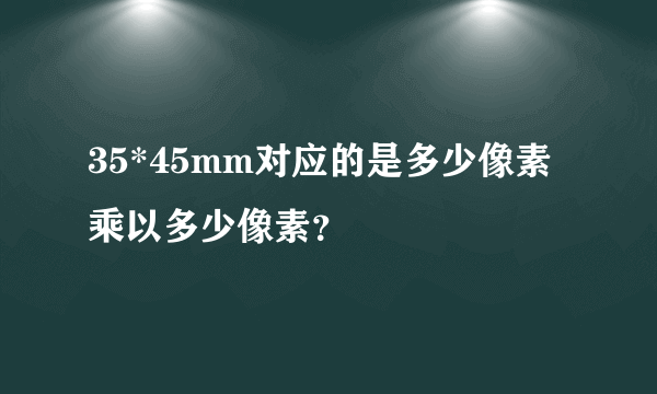 35*45mm对应的是多少像素乘以多少像素？