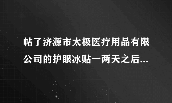 帖了济源市太极医疗用品有限公司的护眼冰贴一两天之后...