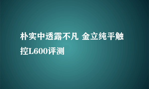 朴实中透露不凡 金立纯平触控L600评测