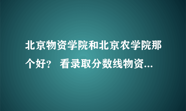 北京物资学院和北京农学院那个好？ 看录取分数线物资比农学院高