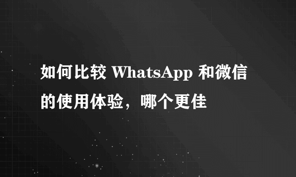 如何比较 WhatsApp 和微信的使用体验，哪个更佳