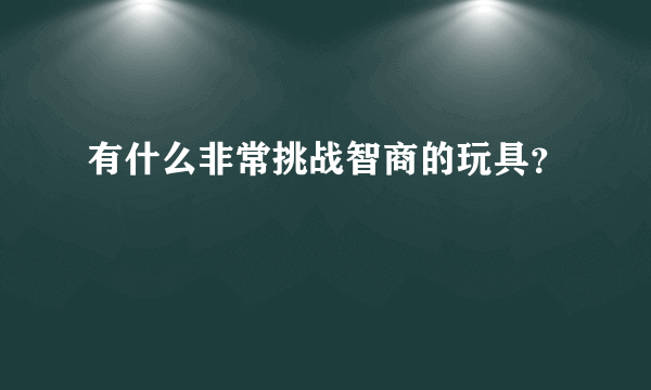 有什么非常挑战智商的玩具？