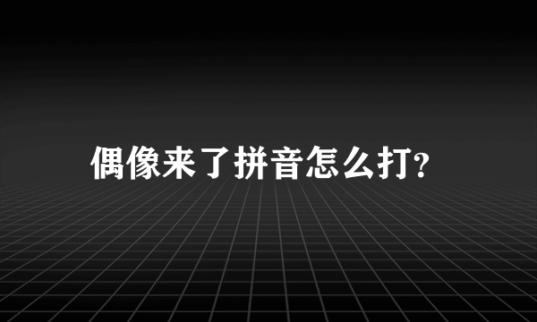 偶像来了拼音怎么打？