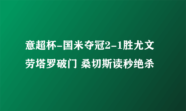 意超杯-国米夺冠2-1胜尤文 劳塔罗破门 桑切斯读秒绝杀