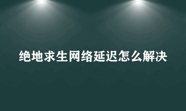 绝地求生网络延迟怎么解决