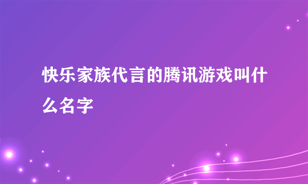 快乐家族代言的腾讯游戏叫什么名字