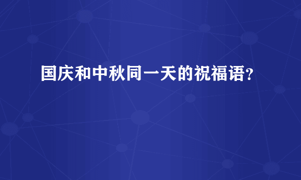 国庆和中秋同一天的祝福语？