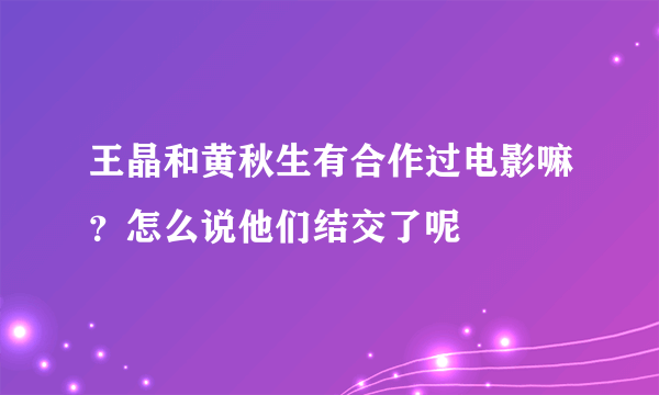 王晶和黄秋生有合作过电影嘛？怎么说他们结交了呢