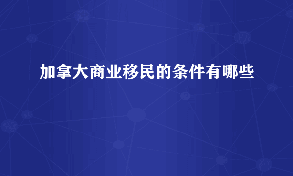 加拿大商业移民的条件有哪些