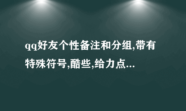 qq好友个性备注和分组,带有特殊符号,酷些,给力点,备注和分组的 都要有一定的