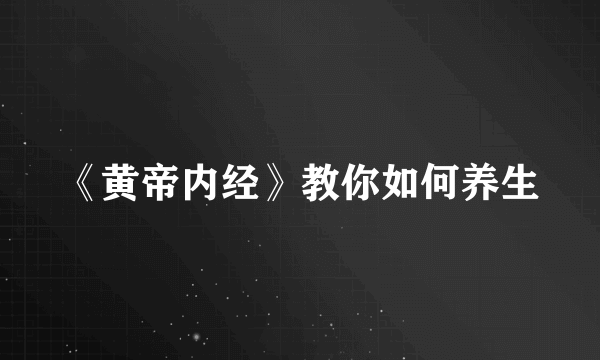 《黄帝内经》教你如何养生