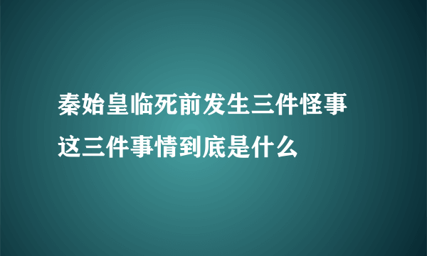 秦始皇临死前发生三件怪事 这三件事情到底是什么