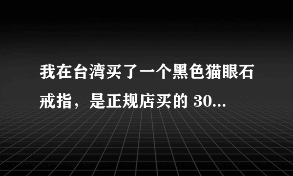 我在台湾买了一个黑色猫眼石戒指，是正规店买的 3000多人民币值不值