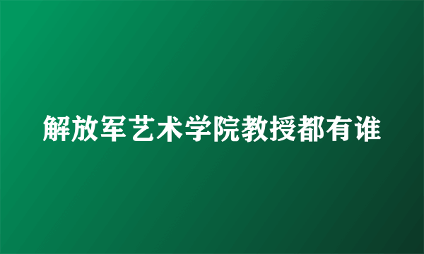 解放军艺术学院教授都有谁