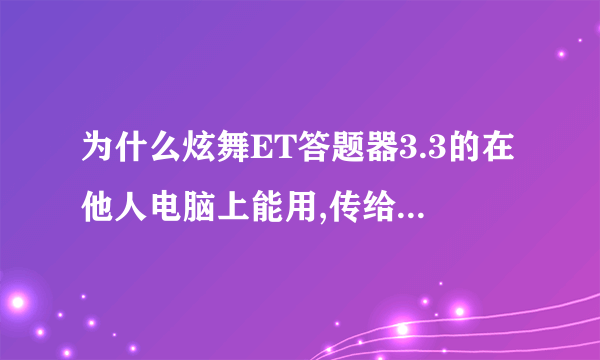 为什么炫舞ET答题器3.3的在他人电脑上能用,传给我就不能用了呢??都正常就是不自动答题,!!!