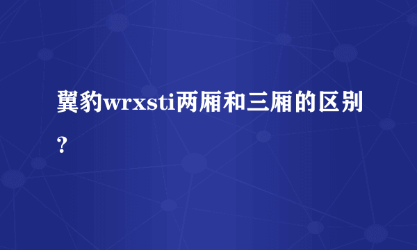 翼豹wrxsti两厢和三厢的区别？