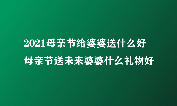 2021母亲节给婆婆送什么好 母亲节送未来婆婆什么礼物好