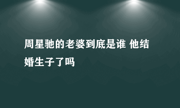 周星驰的老婆到底是谁 他结婚生子了吗