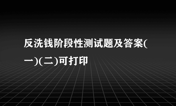 反洗钱阶段性测试题及答案(一)(二)可打印