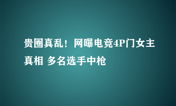 贵圈真乱！网曝电竞4P门女主真相 多名选手中枪