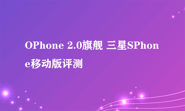 OPhone 2.0旗舰 三星SPhone移动版评测