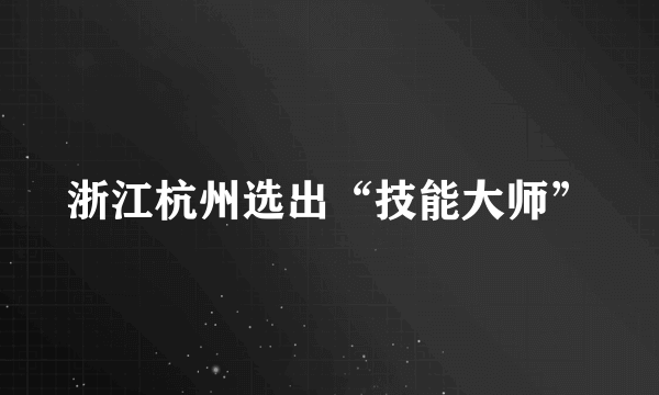 浙江杭州选出“技能大师”