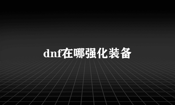 dnf在哪强化装备