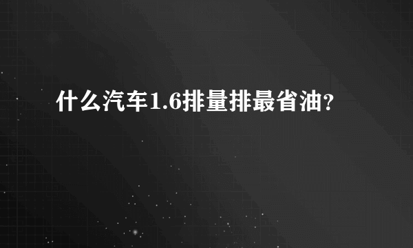 什么汽车1.6排量排最省油？