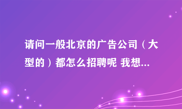 请问一般北京的广告公司（大型的）都怎么招聘呢 我想最近一个月去北京找工作 有什么建议吗 谢谢