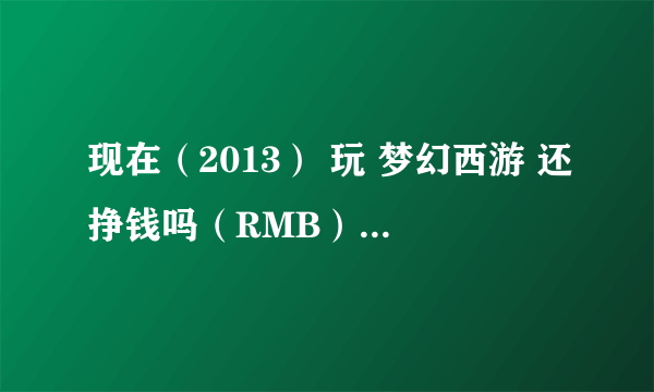 现在（2013） 玩 梦幻西游 还挣钱吗（RMB）？以前没玩过 什么都从零开始 求详细解答 谢谢