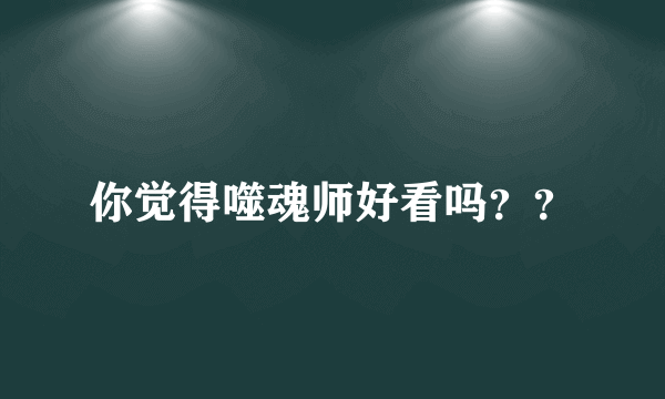 你觉得噬魂师好看吗？？