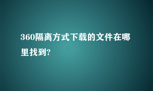 360隔离方式下载的文件在哪里找到?