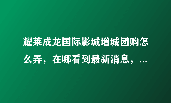 耀莱成龙国际影城增城团购怎么弄，在哪看到最新消息，步骤，顺序，写下来，谢谢