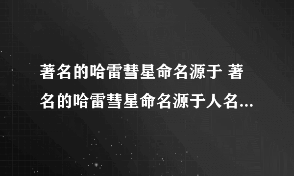 著名的哈雷彗星命名源于 著名的哈雷彗星命名源于人名还是地名