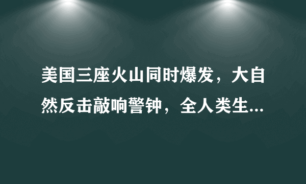 美国三座火山同时爆发，大自然反击敲响警钟，全人类生存充满未知