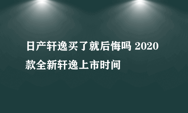 日产轩逸买了就后悔吗 2020款全新轩逸上市时间